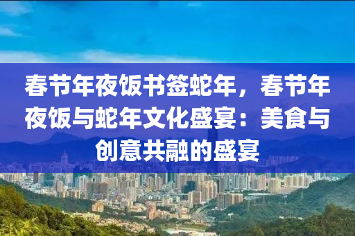 春節(jié)年夜飯書簽蛇年，春節(jié)年夜飯與蛇年文化盛宴：美食與創(chuàng)意共融的盛宴