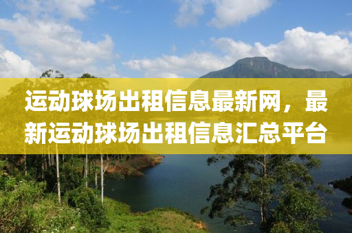 運(yùn)動球場出租信息最新網(wǎng)，最新運(yùn)動球場出租信息匯總平臺