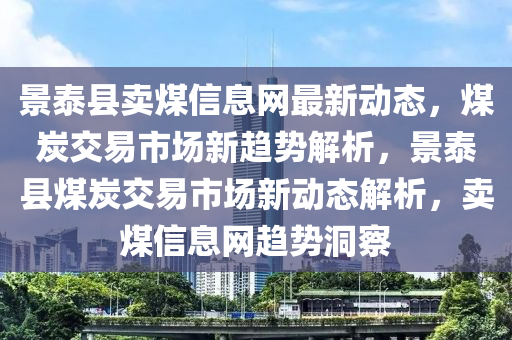 景泰縣賣煤信息網(wǎng)最新動態(tài)，煤炭交易市場新趨勢解析，景泰縣煤炭交易市場新動態(tài)解析，賣煤信息網(wǎng)趨勢洞察