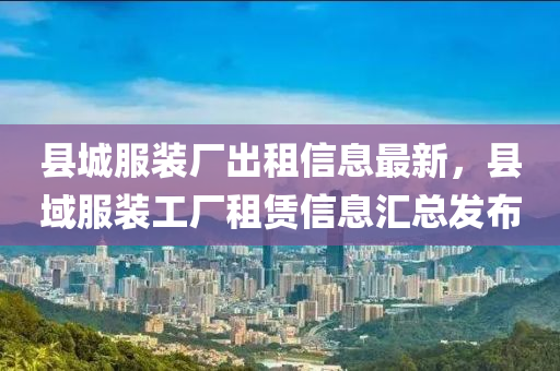 縣城服裝廠出租信息最新，縣域服裝工廠租賃信息匯總發(fā)布