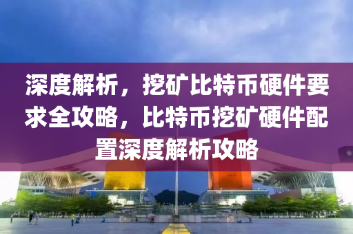 深度解析，挖礦比特幣硬件要求全攻略，比特幣挖礦硬件配置深度解析攻略