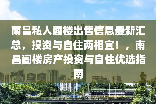 南昌私人閣樓出售信息最新匯總，投資與自住兩相宜！，南昌閣樓房產(chǎn)投資與自住優(yōu)選指南