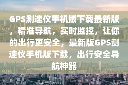 GPS測速儀手機(jī)版下載最新版，精準(zhǔn)導(dǎo)航，實(shí)時(shí)監(jiān)控，讓你的出行更安全，最新版GPS測速儀手機(jī)版下載，出行安全導(dǎo)航神器