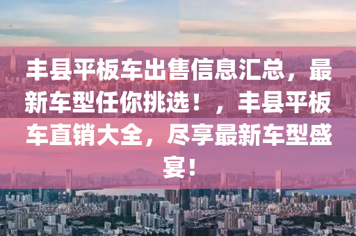 豐縣平板車出售信息匯總，最新車型任你挑選！，豐縣平板車直銷大全，盡享最新車型盛宴！