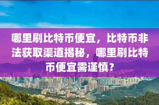 哪里刷比特幣便宜，比特幣非法獲取渠道揭秘，哪里刷比特幣便宜需謹慎？