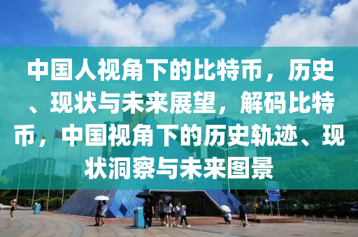 中國人視角下的比特幣，歷史、現(xiàn)狀與未來展望，解碼比特幣，中國視角下的歷史軌跡、現(xiàn)狀洞察與未來圖景