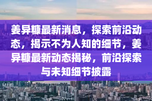 姜異糠最新消息，探索前沿動態(tài)，揭示不為人知的細(xì)節(jié)，姜異糠最新動態(tài)揭秘，前沿探索與未知細(xì)節(jié)披露