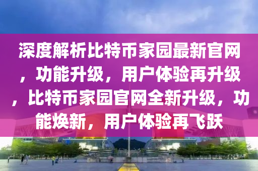 深度解析比特幣家園最新官網(wǎng)，功能升級，用戶體驗再升級，比特幣家園官網(wǎng)全新升級，功能煥新，用戶體驗再飛躍