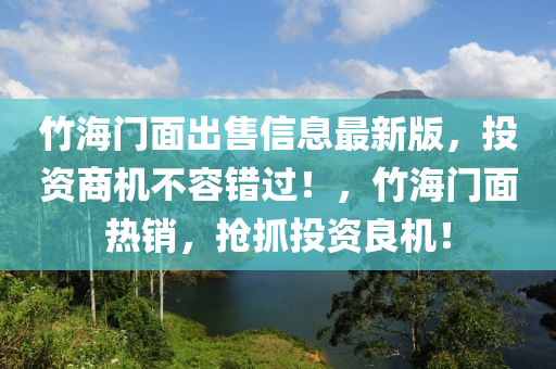 竹海門(mén)面出售信息最新版，投資商機(jī)不容錯(cuò)過(guò)！，竹海門(mén)面熱銷(xiāo)，搶抓投資良機(jī)！