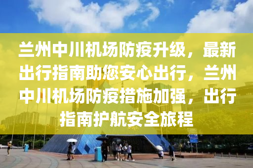 蘭州中川機(jī)場防疫升級，最新出行指南助您安心出行，蘭州中川機(jī)場防疫措施加強(qiáng)，出行指南護(hù)航安全旅程