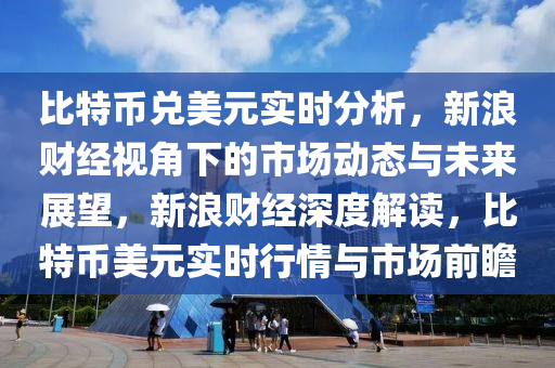 比特幣兌美元實時分析，新浪財經視角下的市場動態(tài)與未來展望，新浪財經深度解讀，比特幣美元實時行情與市場前瞻