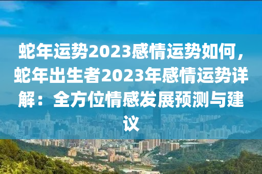 蛇年運(yùn)勢(shì)2023感情運(yùn)勢(shì)如何，蛇年出生者2023年感情運(yùn)勢(shì)詳解：全方位情感發(fā)展預(yù)測(cè)與建議