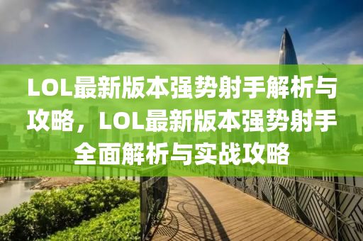 LOL最新版本強勢射手解析與攻略，LOL最新版本強勢射手全面解析與實戰(zhàn)攻略