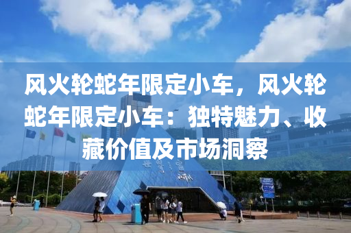 風火輪蛇年限定小車，風火輪蛇年限定小車：獨特魅力、收藏價值及市場洞察