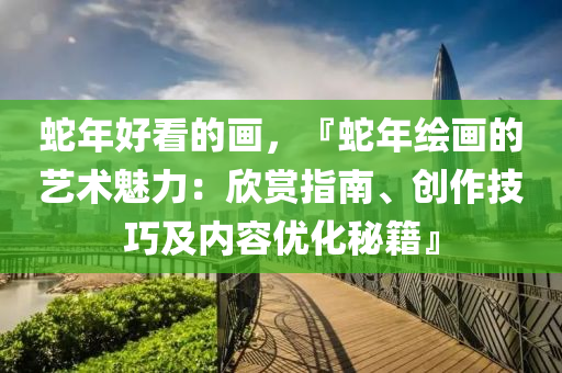 蛇年好看的畫，『蛇年繪畫的藝術(shù)魅力：欣賞指南、創(chuàng)作技巧及內(nèi)容優(yōu)化秘籍』