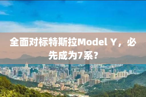 全面對標特斯拉Model Y，必先成為7系？