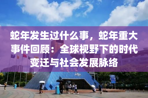 蛇年發(fā)生過(guò)什么事，蛇年重大事件回顧：全球視野下的時(shí)代變遷與社會(huì)發(fā)展脈絡(luò)