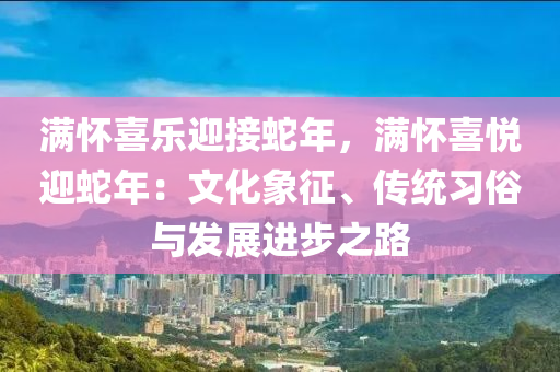 滿(mǎn)懷喜樂(lè)迎接蛇年，滿(mǎn)懷喜悅迎蛇年：文化象征、傳統(tǒng)習(xí)俗與發(fā)展進(jìn)步之路