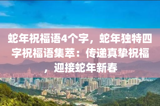 蛇年祝福語(yǔ)4個(gè)字，蛇年獨(dú)特四字祝福語(yǔ)集萃：傳遞真摯祝福，迎接蛇年新春