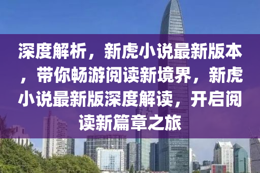 深度解析，新虎小說最新版本，帶你暢游閱讀新境界，新虎小說最新版深度解讀，開啟閱讀新篇章之旅