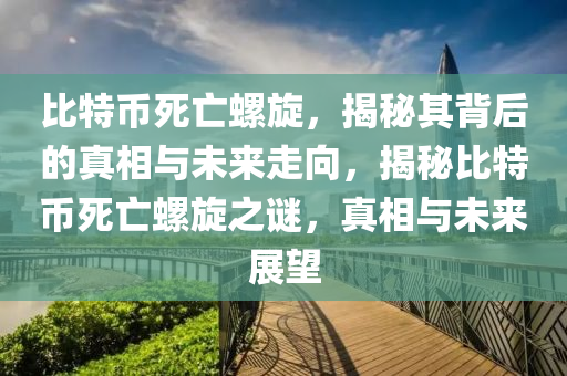 比特幣死亡螺旋，揭秘其背后的真相與未來(lái)走向，揭秘比特幣死亡螺旋之謎，真相與未來(lái)展望