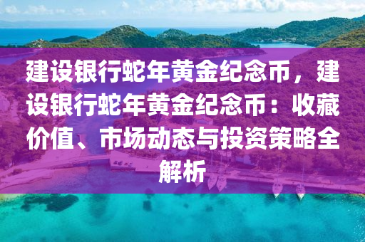 建設銀行蛇年黃金紀念幣，建設銀行蛇年黃金紀念幣：收藏價值、市場動態(tài)與投資策略全解析