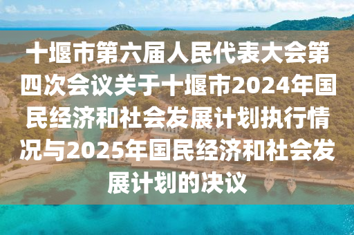 十堰市第六屆人民代表大會(huì)第四次會(huì)議關(guān)于十堰市2024年國(guó)民經(jīng)濟(jì)和社會(huì)發(fā)展計(jì)劃執(zhí)行情況與2025年國(guó)民經(jīng)濟(jì)和社會(huì)發(fā)展計(jì)劃的決議