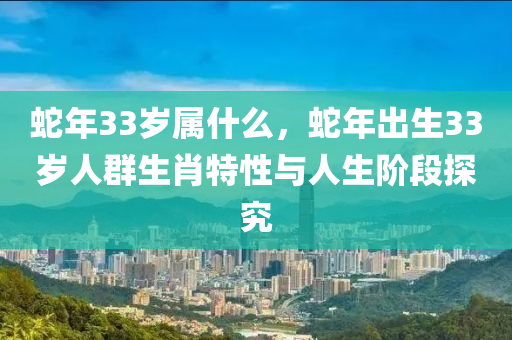 蛇年33歲屬什么，蛇年出生33歲人群生肖特性與人生階段探究