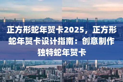 正方形蛇年賀卡2025，正方形蛇年賀卡設計指南：創(chuàng)意制作獨特蛇年賀卡