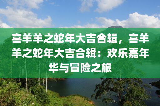 喜羊羊之蛇年大吉合輯，喜羊羊之蛇年大吉合輯：歡樂嘉年華與冒險之旅