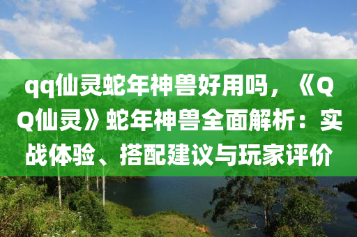 qq仙靈蛇年神獸好用嗎，《QQ仙靈》蛇年神獸全面解析：實(shí)戰(zhàn)體驗(yàn)、搭配建議與玩家評(píng)價(jià)