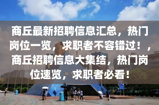 商丘最新招聘信息匯總，熱門崗位一覽，求職者不容錯(cuò)過(guò)！，商丘招聘信息大集結(jié)，熱門崗位速覽，求職者必看！