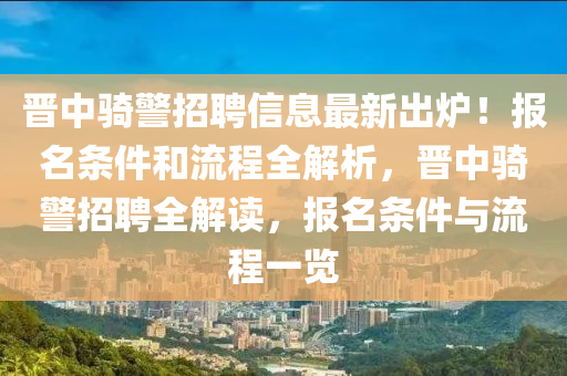 晉中騎警招聘信息最新出爐！報(bào)名條件和流程全解析，晉中騎警招聘全解讀，報(bào)名條件與流程一覽