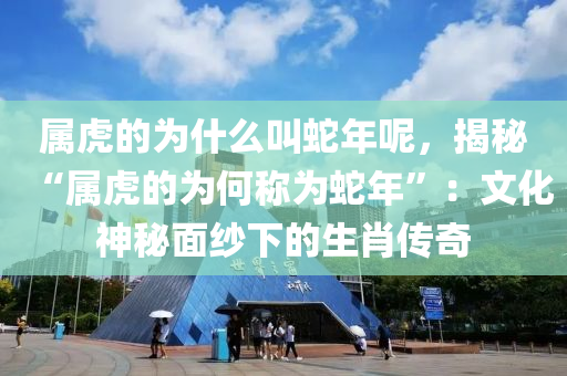 屬虎的為什么叫蛇年呢，揭秘“屬虎的為何稱為蛇年”：文化神秘面紗下的生肖傳奇