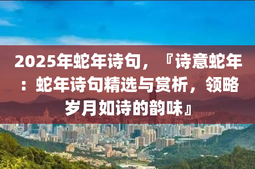 2025年蛇年詩句，『詩意蛇年：蛇年詩句精選與賞析，領(lǐng)略歲月如詩的韻味』