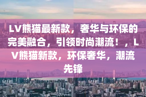 LV熊貓最新款，奢華與環(huán)保的完美融合，引領(lǐng)時尚潮流！，LV熊貓新款，環(huán)保奢華，潮流先鋒