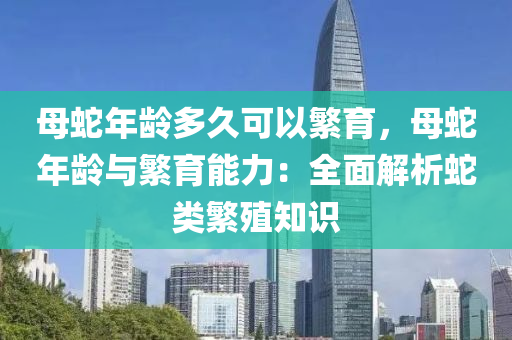 母蛇年齡多久可以繁育，母蛇年齡與繁育能力：全面解析蛇類繁殖知識