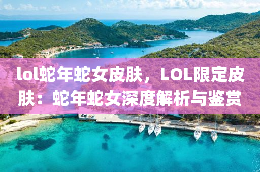 lol蛇年蛇女皮膚，LOL限定皮膚：蛇年蛇女深度解析與鑒賞