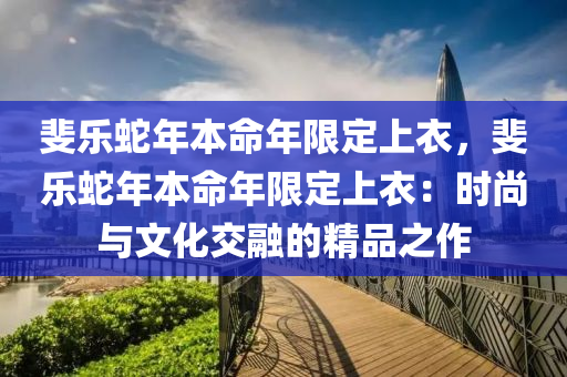 斐樂蛇年本命年限定上衣，斐樂蛇年本命年限定上衣：時(shí)尚與文化交融的精品之作