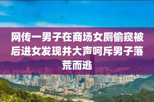 網(wǎng)傳一男子在商場女廁偷窺被后進女發(fā)現(xiàn)并大聲呵斥男子落荒而逃