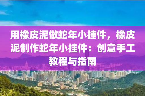 用橡皮泥做蛇年小掛件，橡皮泥制作蛇年小掛件：創(chuàng)意手工教程與指南