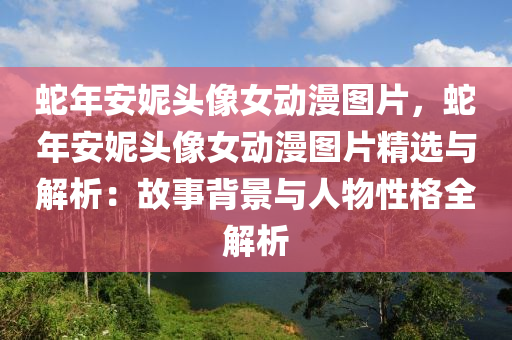 蛇年安妮頭像女動漫圖片，蛇年安妮頭像女動漫圖片精選與解析：故事背景與人物性格全解析