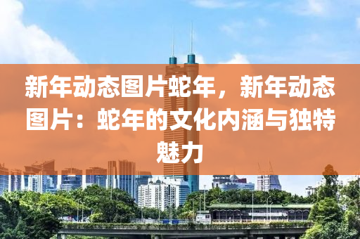 新年動(dòng)態(tài)圖片蛇年，新年動(dòng)態(tài)圖片：蛇年的文化內(nèi)涵與獨(dú)特魅力