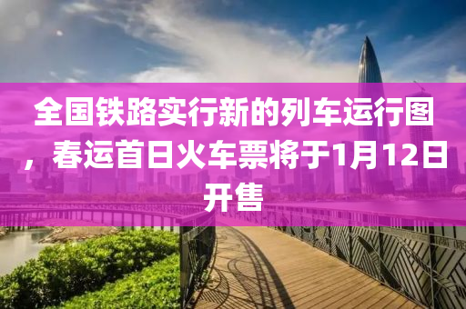 全國(guó)鐵路實(shí)行新的列車運(yùn)行圖，春運(yùn)首日火車票將于1月12日開售