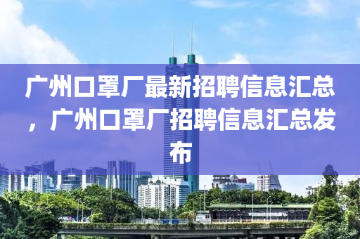 廣州口罩廠最新招聘信息匯總，廣州口罩廠招聘信息匯總發(fā)布