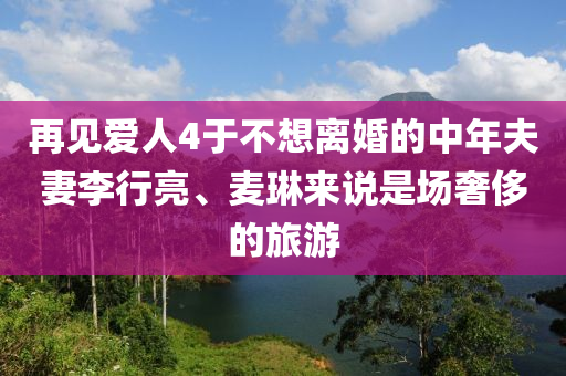 再見愛人4于不想離婚的中年夫妻李行亮、麥琳來說是場奢侈的旅游