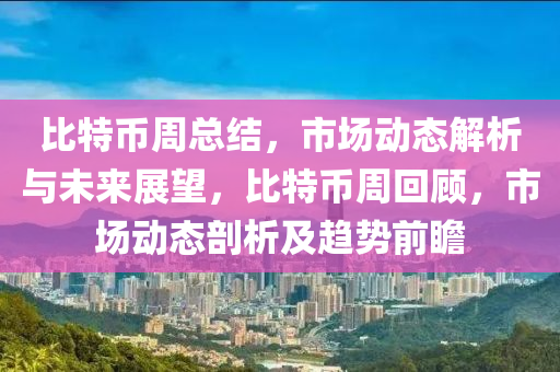 比特幣周總結(jié)，市場(chǎng)動(dòng)態(tài)解析與未來(lái)展望，比特幣周回顧，市場(chǎng)動(dòng)態(tài)剖析及趨勢(shì)前瞻