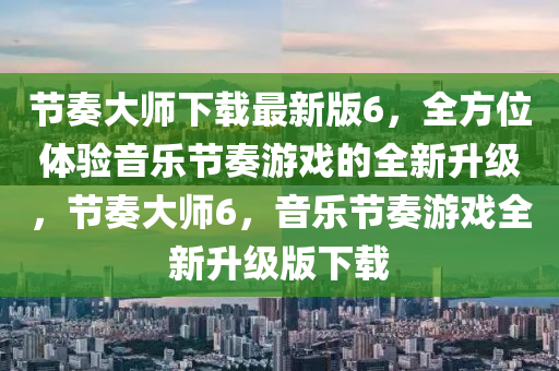 節(jié)奏大師下載最新版6，全方位體驗(yàn)音樂(lè)節(jié)奏游戲的全新升級(jí)，節(jié)奏大師6，音樂(lè)節(jié)奏游戲全新升級(jí)版下載