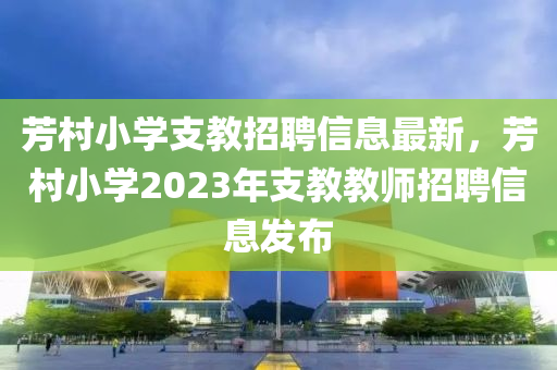 芳村小學(xué)支教招聘信息最新，芳村小學(xué)2023年支教教師招聘信息發(fā)布