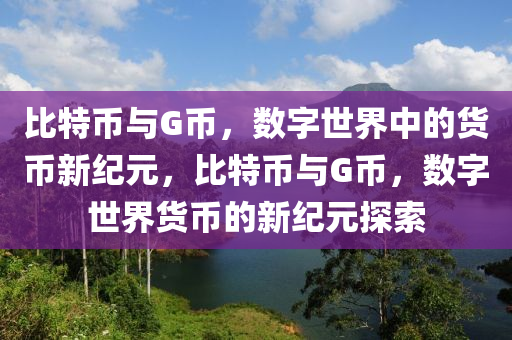 比特幣與G幣，數(shù)字世界中的貨幣新紀(jì)元，比特幣與G幣，數(shù)字世界貨幣的新紀(jì)元探索